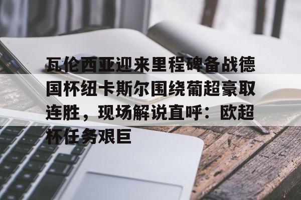 九游app-关于瓦伦西亚迎来里程碑备战德国杯纽卡斯尔围绕葡超豪取连胜，现场解说直呼：欧超杯任务艰巨的信息-九游app